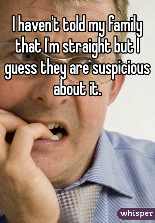 I haven't told my family that I'm straight but I guess they are suspicious about it.