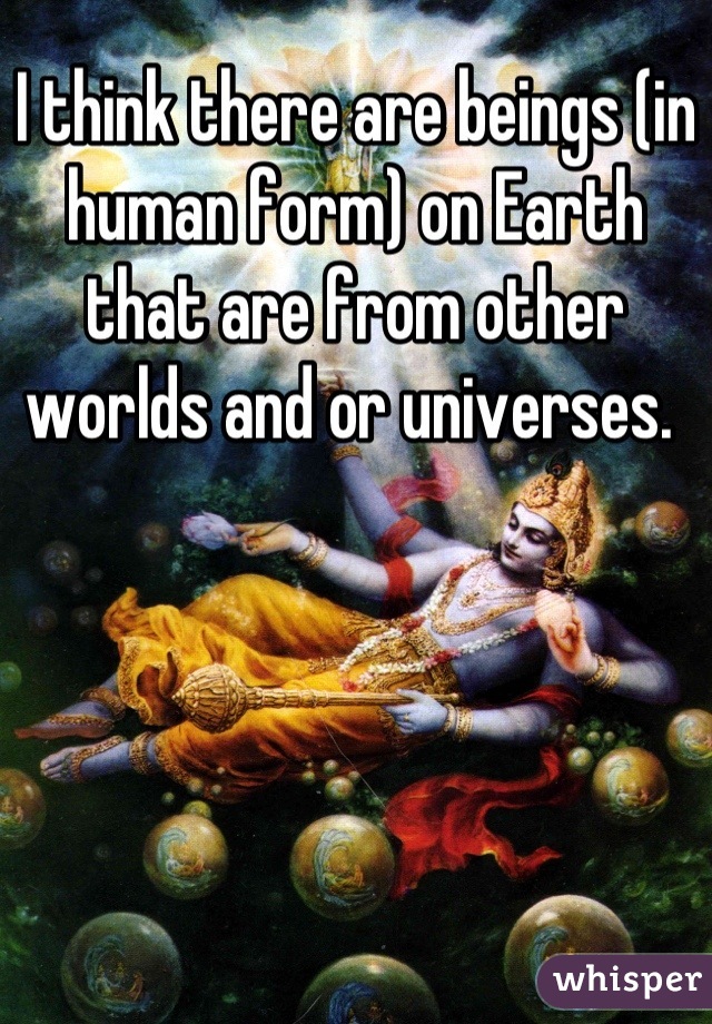 I think there are beings (in human form) on Earth that are from other worlds and or universes. 