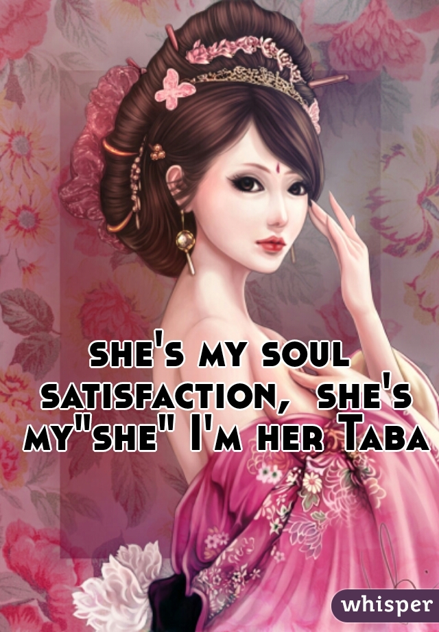 she's my soul satisfaction,  she's my"she" I'm her Taba