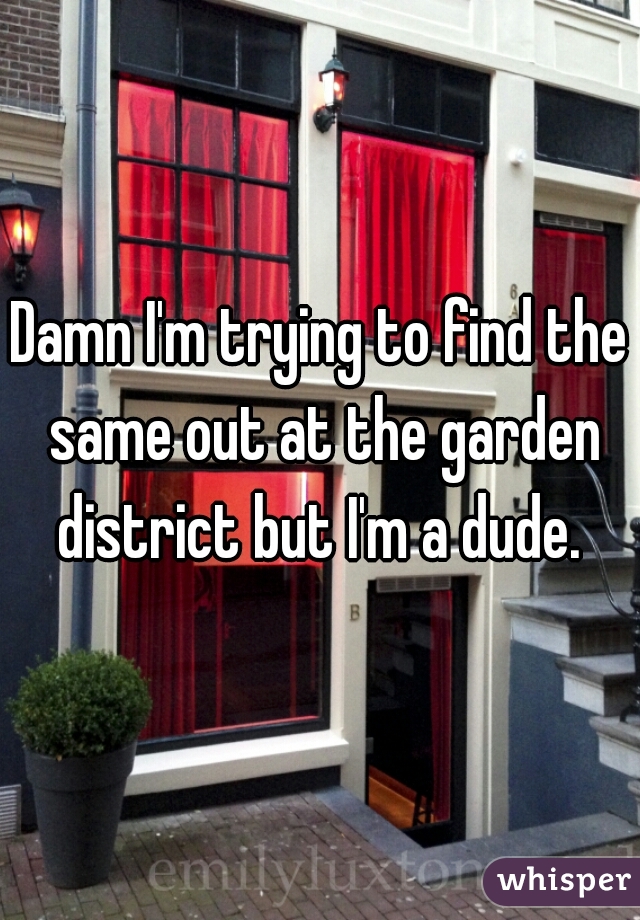 Damn I'm trying to find the same out at the garden district but I'm a dude. 