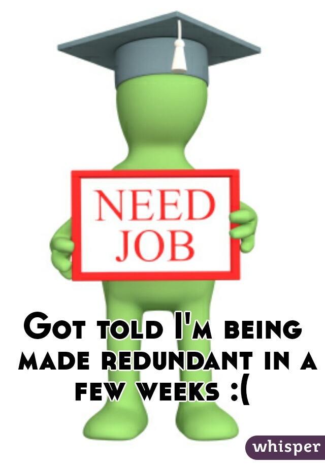 Got told I'm being made redundant in a few weeks :( 