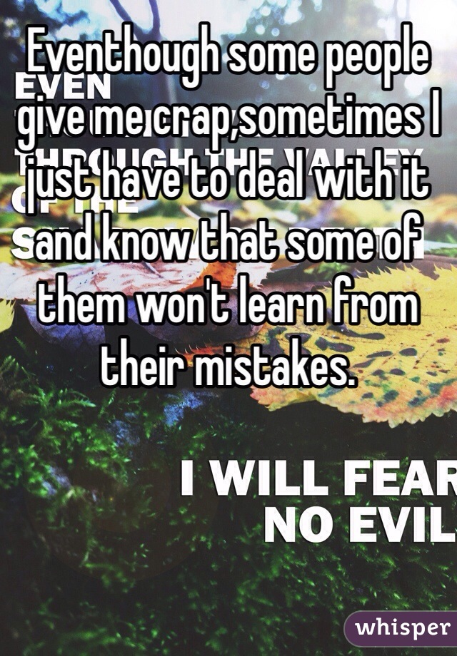 Eventhough some people give me crap,sometimes I just have to deal with it and know that some of them won't learn from their mistakes.