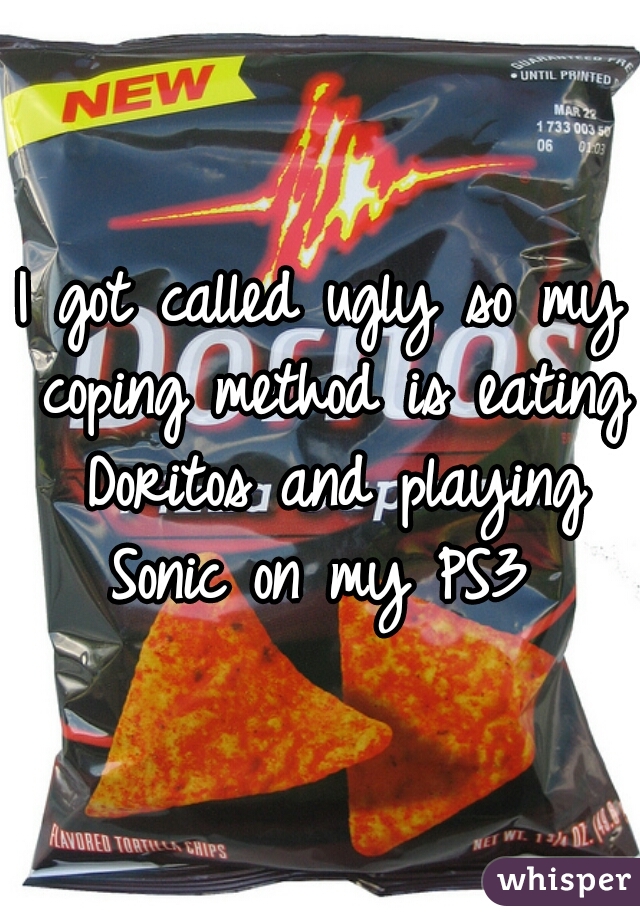 I got called ugly so my coping method is eating Doritos and playing Sonic on my PS3 