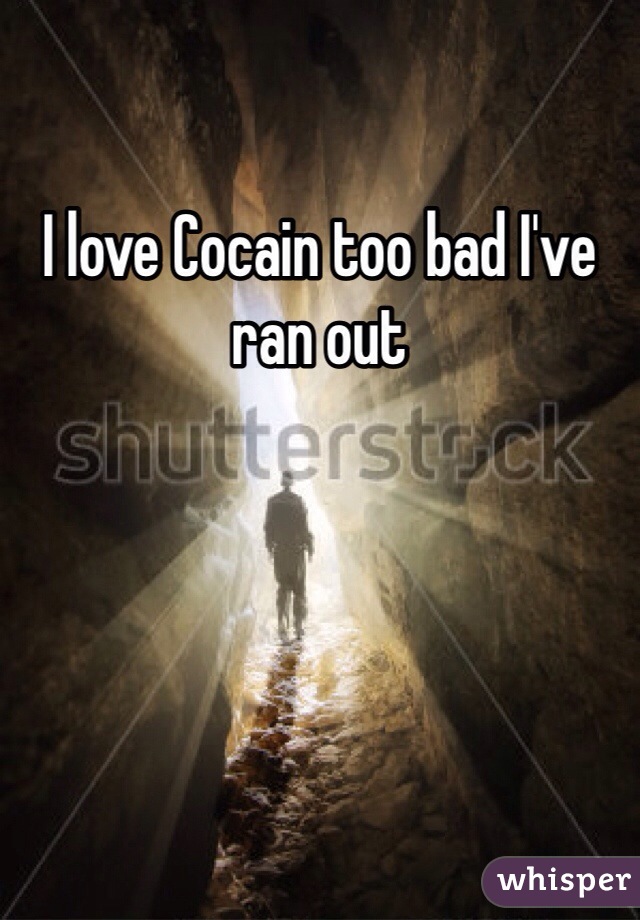 I love Cocain too bad I've ran out