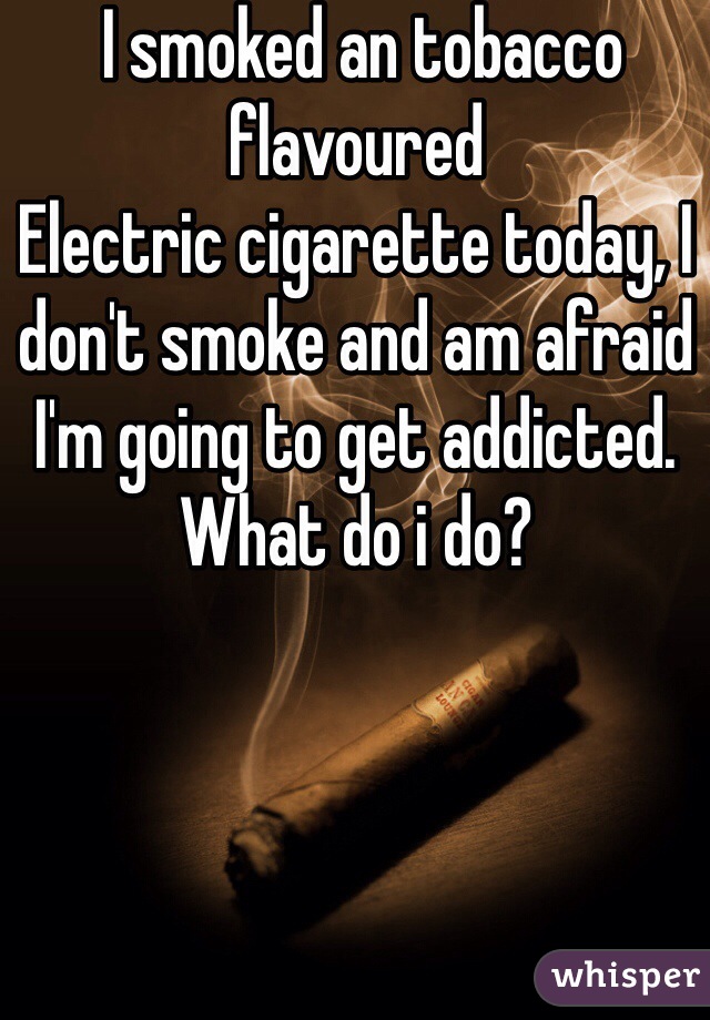  I smoked an tobacco flavoured
Electric cigarette today, I don't smoke and am afraid I'm going to get addicted. What do i do?