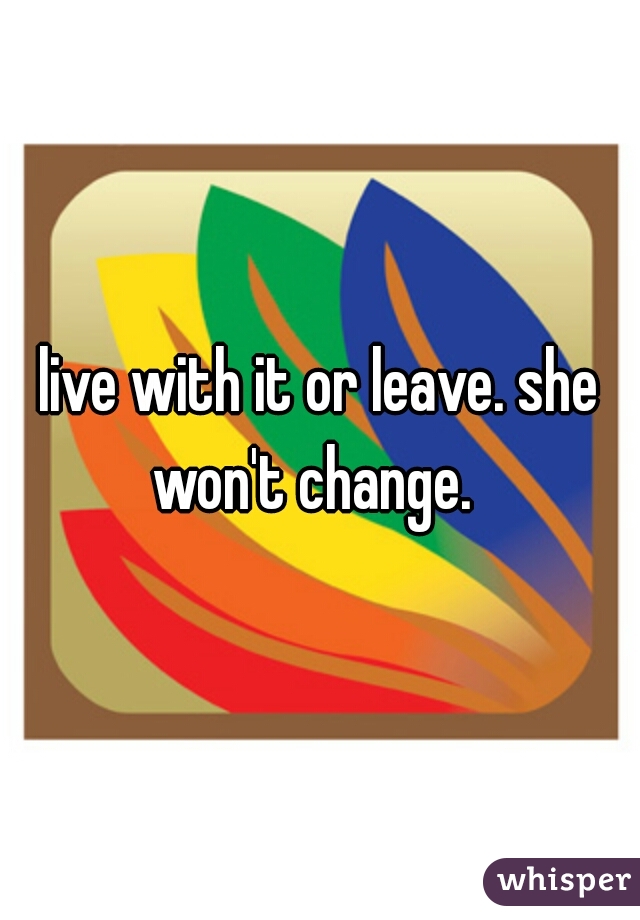 live with it or leave. she won't change.  