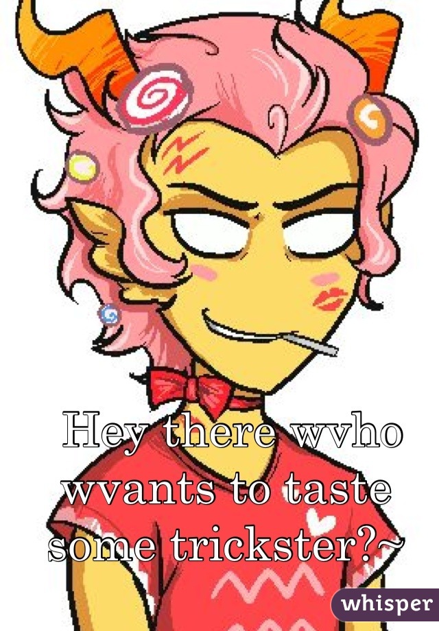  Hey there wvho wvants to taste some trickster?~