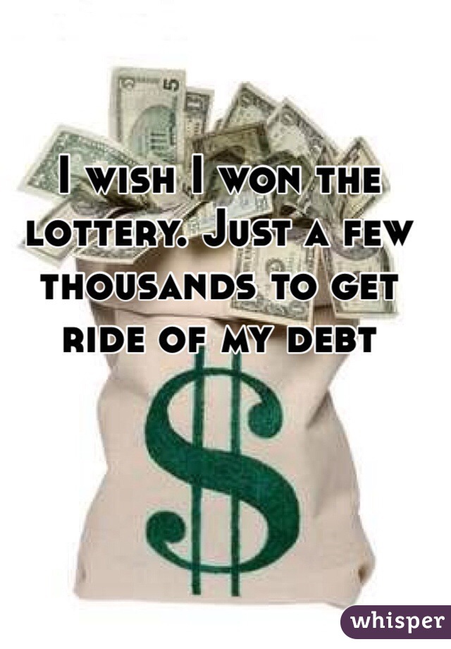 I wish I won the lottery. Just a few thousands to get ride of my debt 