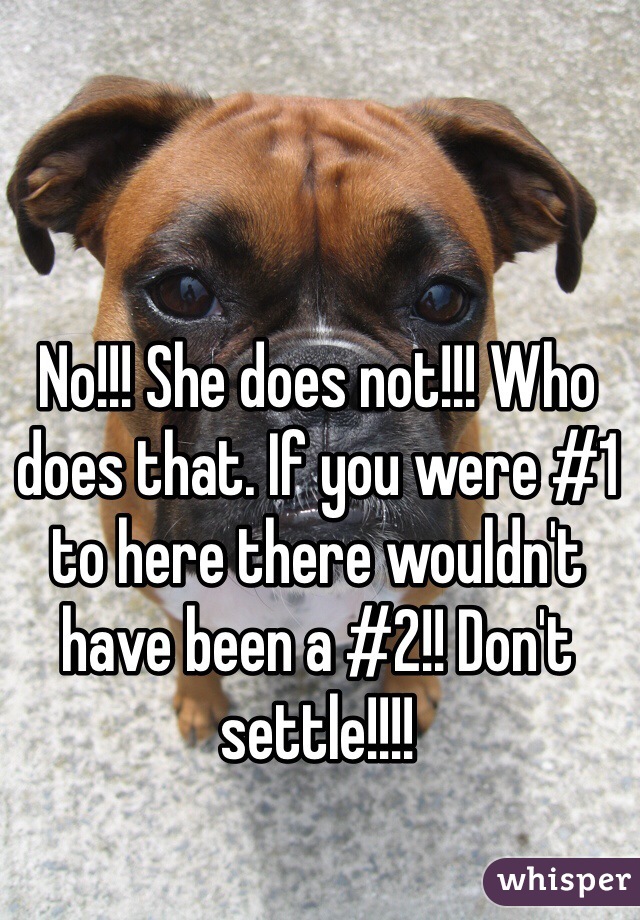 No!!! She does not!!! Who does that. If you were #1 to here there wouldn't have been a #2!! Don't settle!!!!