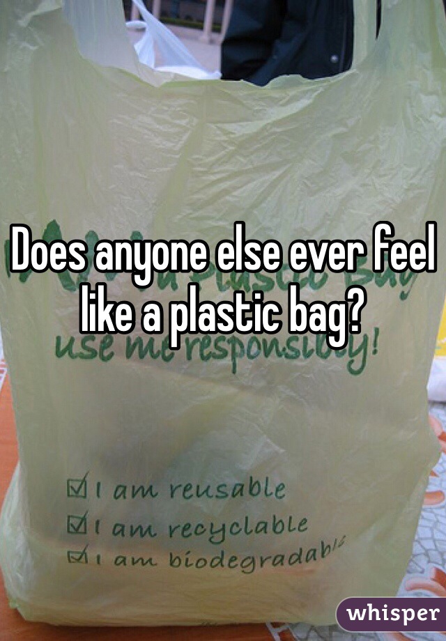 Does anyone else ever feel like a plastic bag?