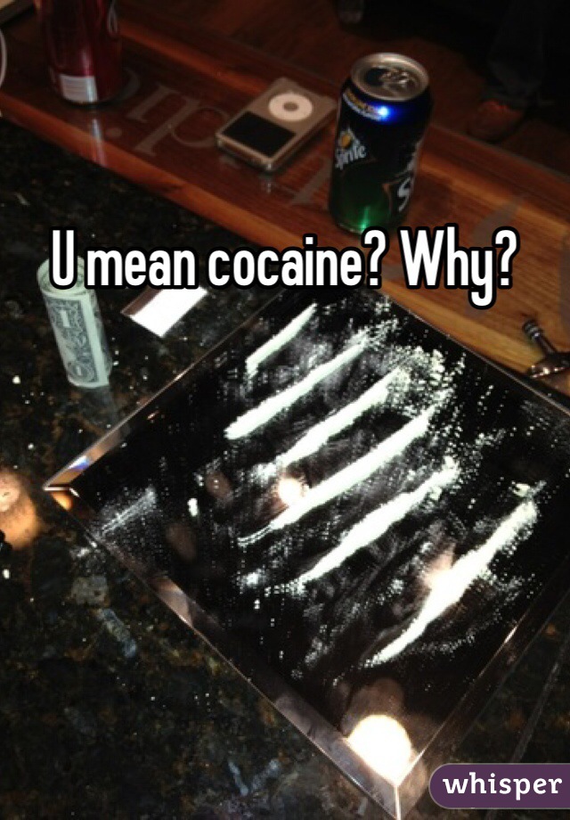 U mean cocaine? Why?