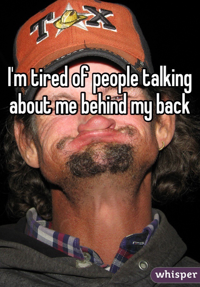 I'm tired of people talking about me behind my back