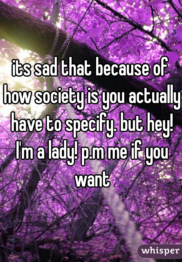 its sad that because of how society is you actually have to specify. but hey! I'm a lady! p.m me if you want