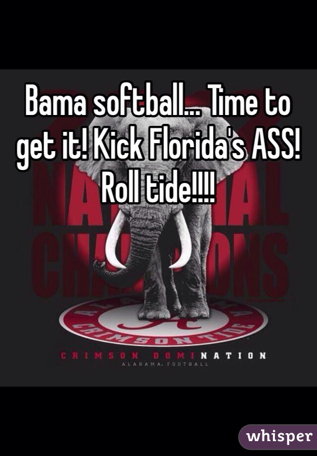 Bama softball... Time to get it! Kick Florida's ASS! Roll tide!!!! 