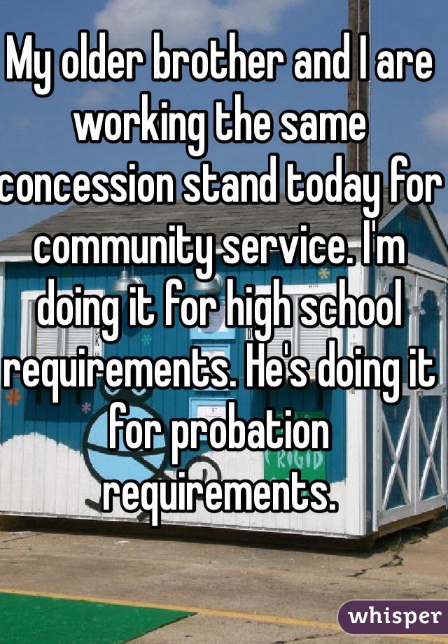 My older brother and I are working the same concession stand today for community service. I'm doing it for high school requirements. He's doing it for probation requirements.