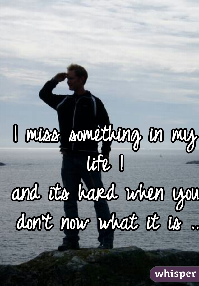 I miss something in my life ! 
and its hard when you don't now what it is ... 