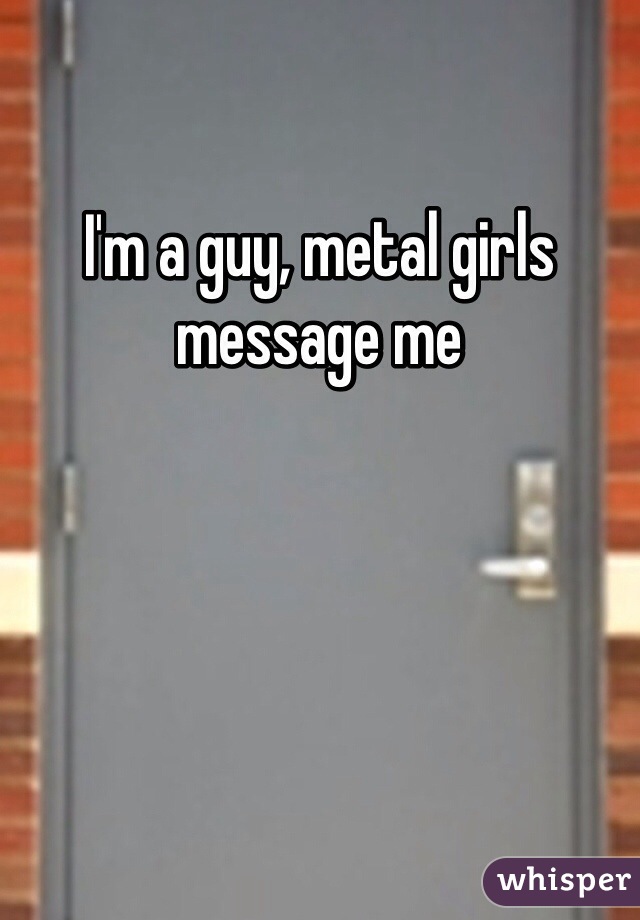 I'm a guy, metal girls message me 