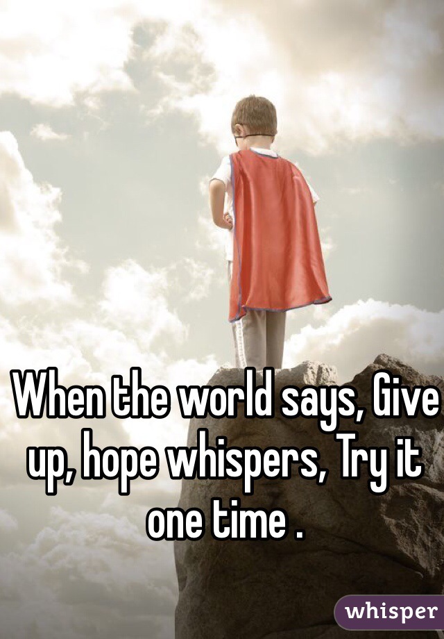 When the world says, Give up, hope whispers, Try it one time .