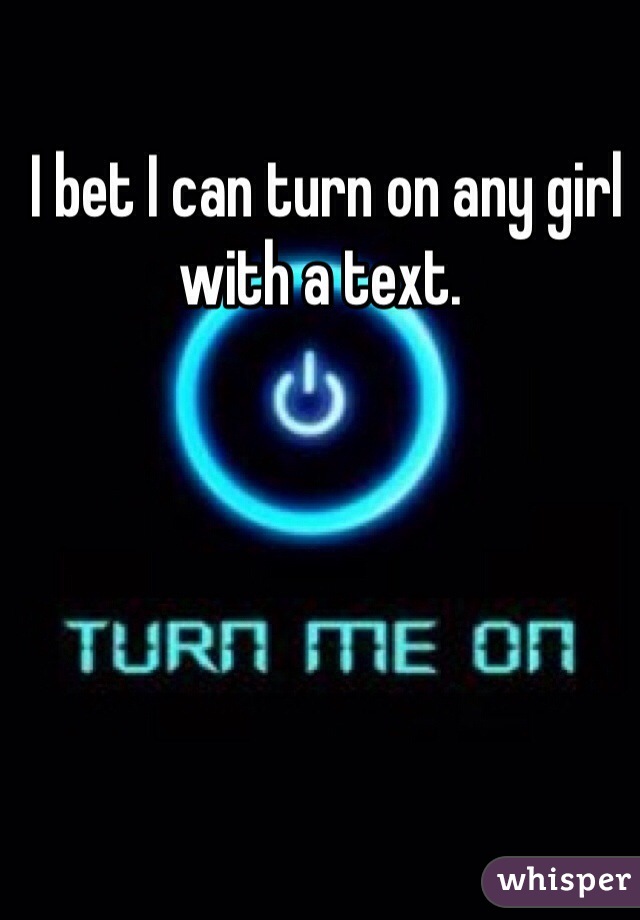  I bet I can turn on any girl with a text. 