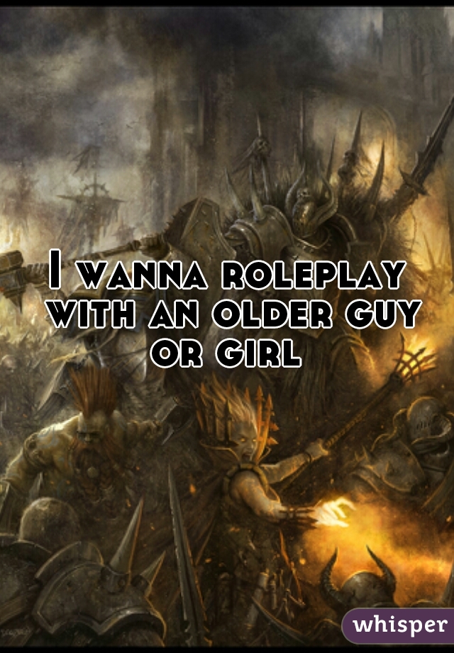 I wanna roleplay with an older guy or girl 