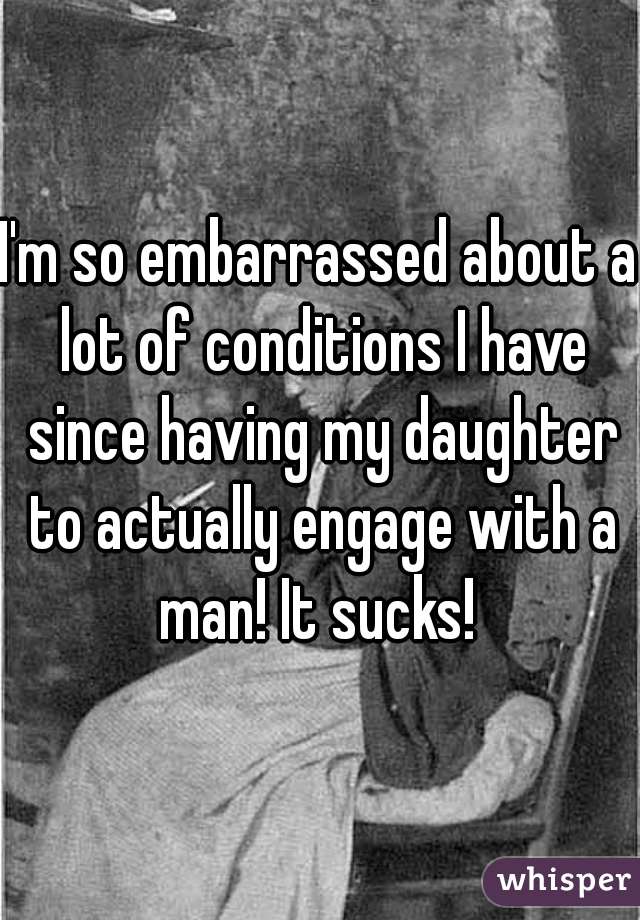 I'm so embarrassed about a lot of conditions I have since having my daughter to actually engage with a man! It sucks! 