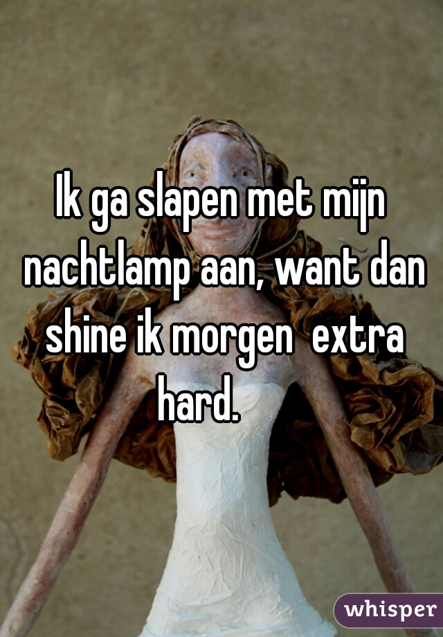 
Ik ga slapen met mijn nachtlamp aan, want dan shine ik morgen  extra hard.      