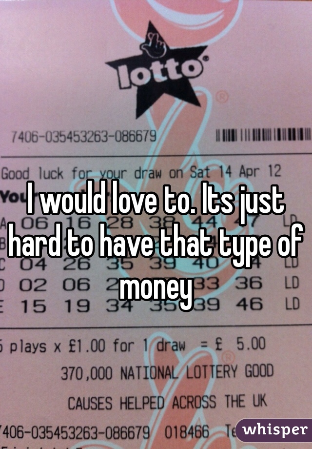 I would love to. Its just hard to have that type of money