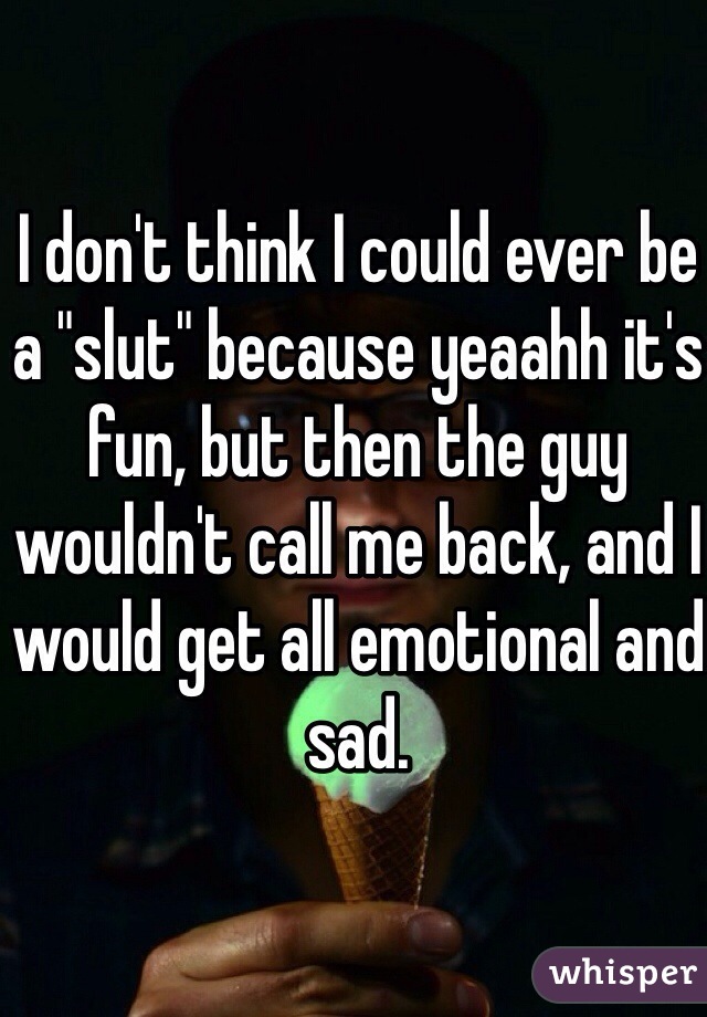 I don't think I could ever be a "slut" because yeaahh it's fun, but then the guy wouldn't call me back, and I would get all emotional and sad.