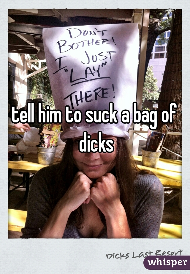 tell him to suck a bag of dicks