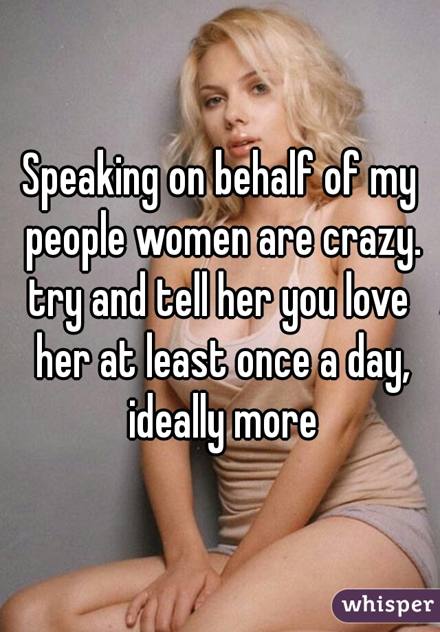 Speaking on behalf of my people women are crazy.
try and tell her you love her at least once a day, ideally more