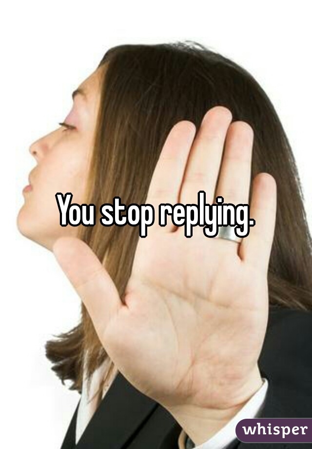 You stop replying.