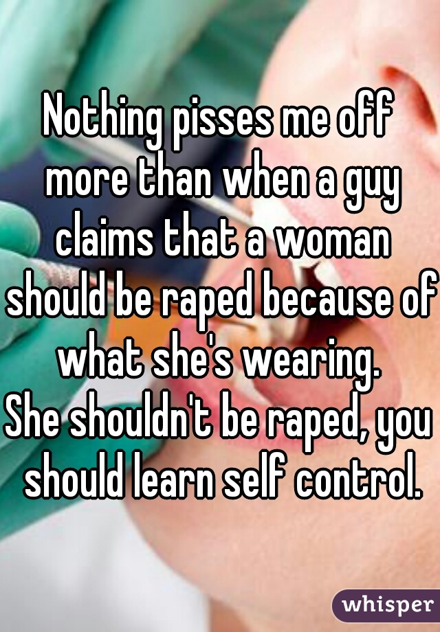 Nothing pisses me off more than when a guy claims that a woman should be raped because of what she's wearing. 
She shouldn't be raped, you should learn self control.