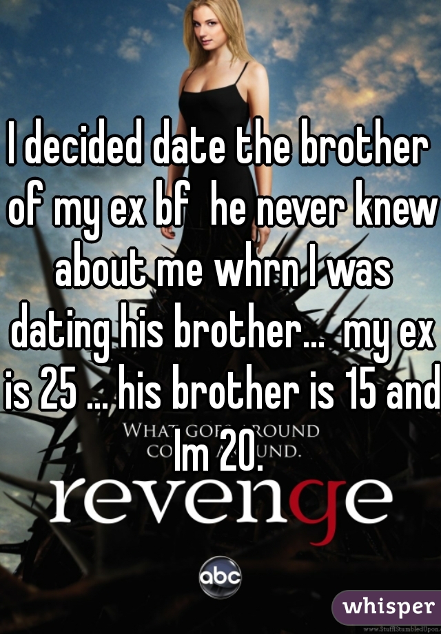 I decided date the brother of my ex bf  he never knew about me whrn I was dating his brother...  my ex is 25 ... his brother is 15 and Im 20. 