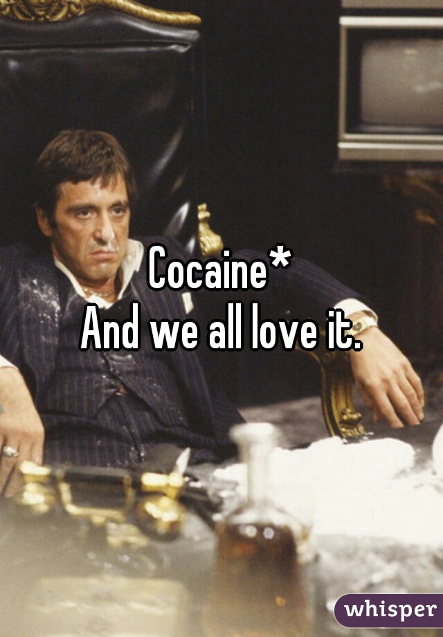 Cocaine*
And we all love it.