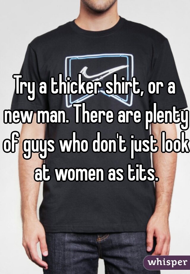 Try a thicker shirt, or a new man. There are plenty of guys who don't just look at women as tits.