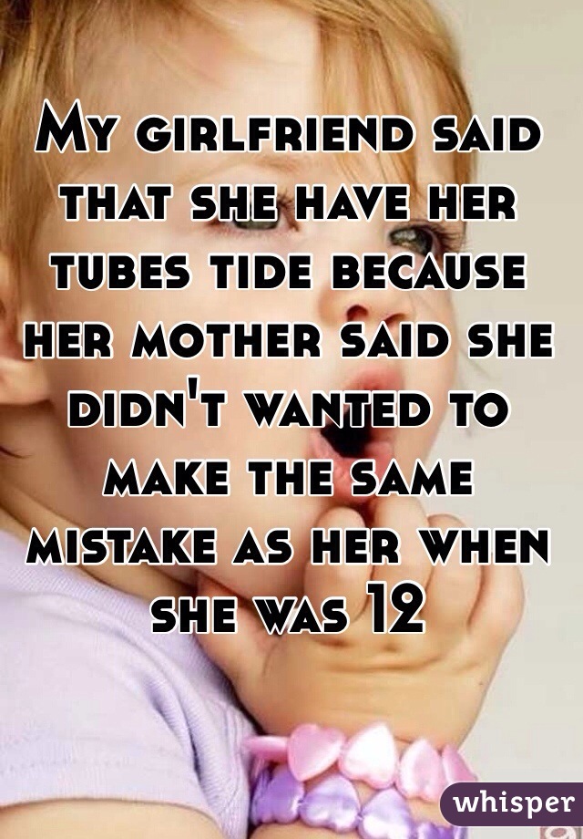 My girlfriend said that she have her tubes tide because her mother said she didn't wanted to make the same mistake as her when she was 12