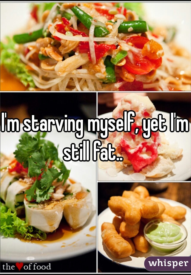 I'm starving myself, yet I'm still fat..  