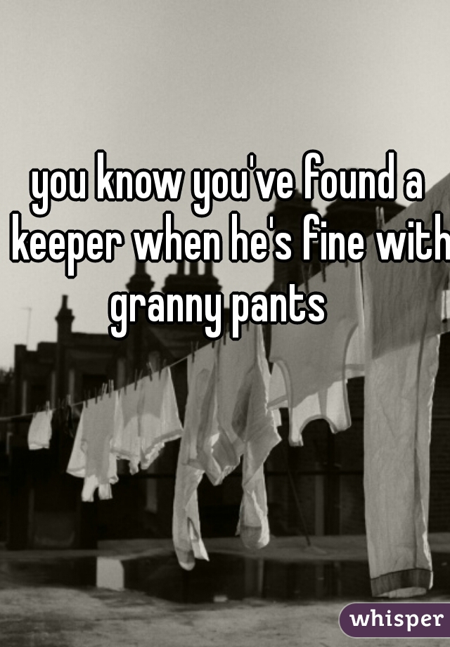 you know you've found a keeper when he's fine with granny pants   