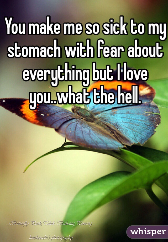 You make me so sick to my stomach with fear about everything but I love you..what the hell. 