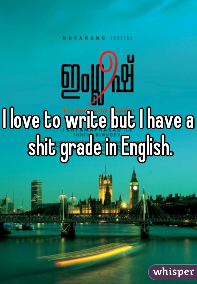 I love to write but I have a shit grade in English.