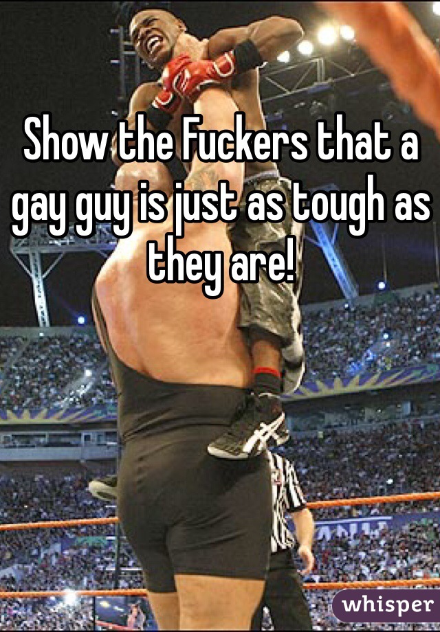 Show the Fuckers that a gay guy is just as tough as they are!
