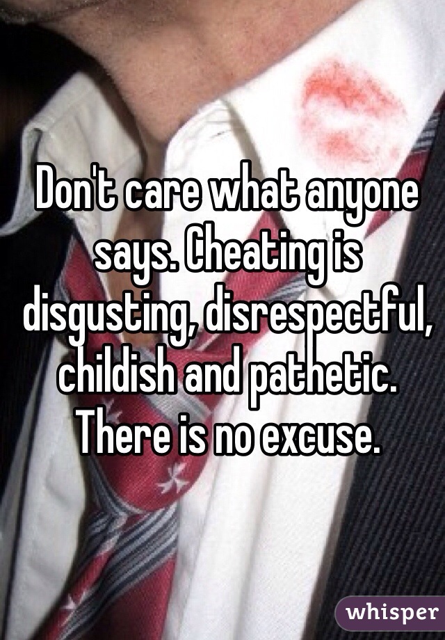 Don't care what anyone says. Cheating is disgusting, disrespectful, childish and pathetic. There is no excuse. 