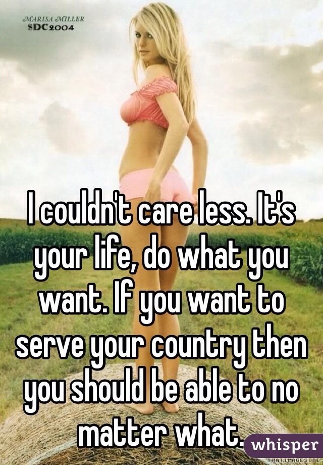 I couldn't care less. It's your life, do what you want. If you want to serve your country then you should be able to no matter what.