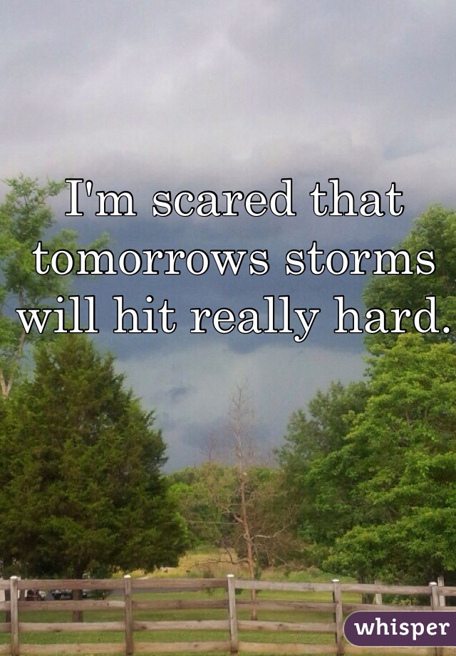 I'm scared that tomorrows storms will hit really hard. 