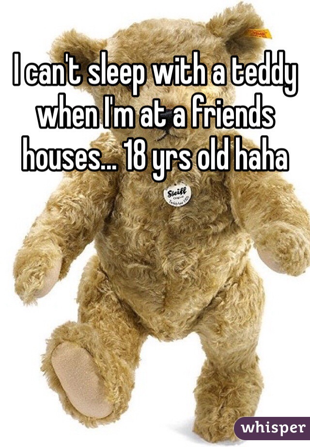 I can't sleep with a teddy when I'm at a friends houses... 18 yrs old haha