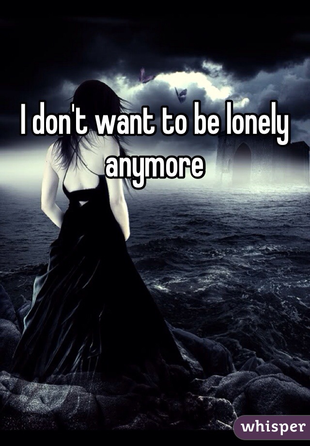 I don't want to be lonely anymore 