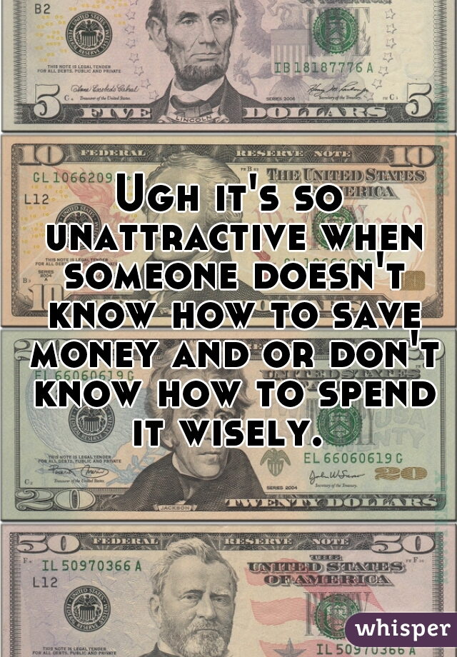 Ugh it's so unattractive when someone doesn't know how to save money and or don't know how to spend it wisely. 