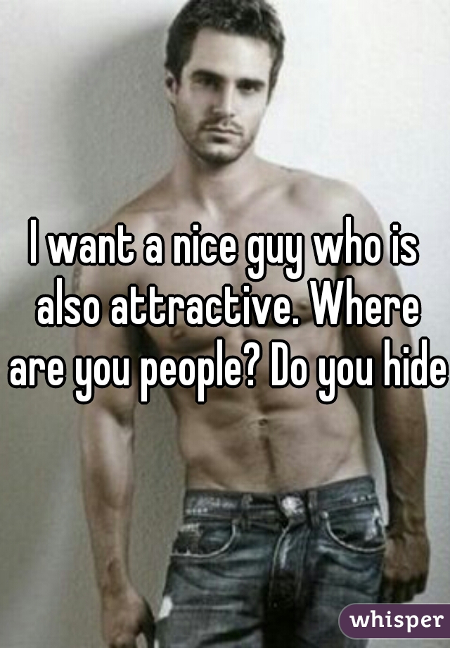 I want a nice guy who is also attractive. Where are you people? Do you hide?