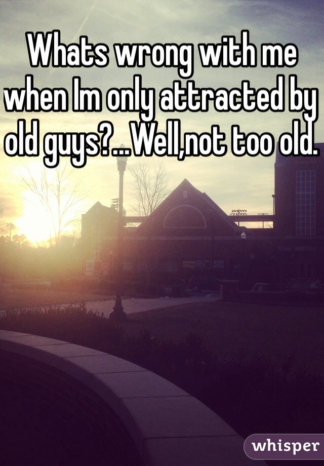 Whats wrong with me when Im only attracted by old guys?...Well,not too old.