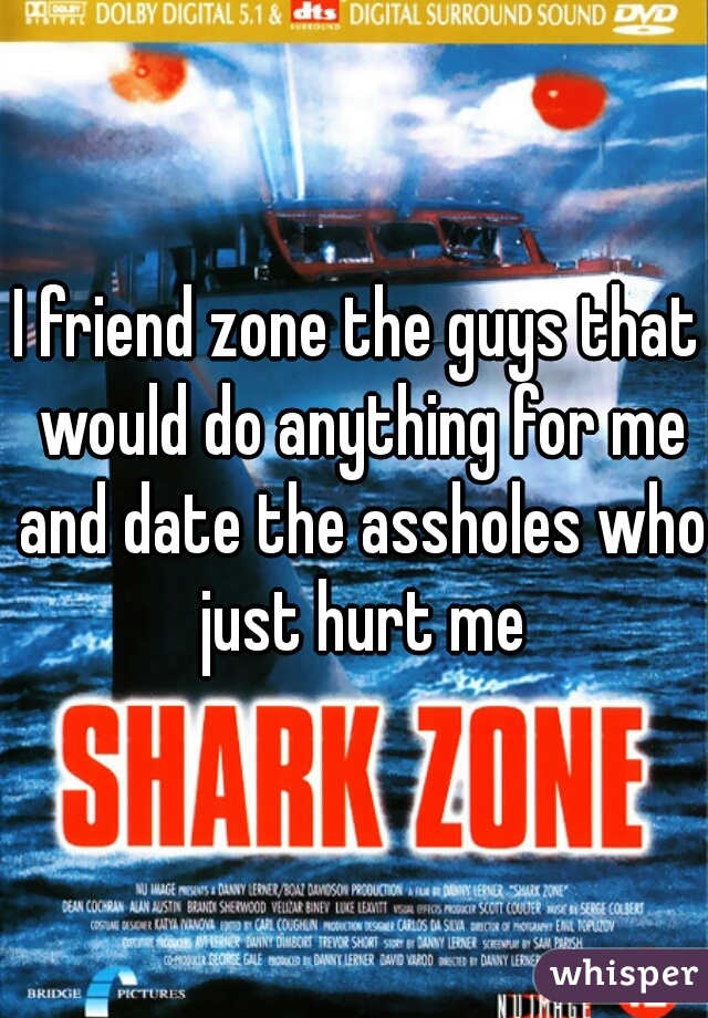 I friend zone the guys that would do anything for me and date the assholes who just hurt me